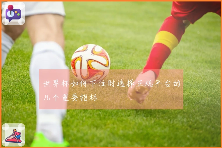 世界杯如何下注时选择正规平台的几个重要指标
