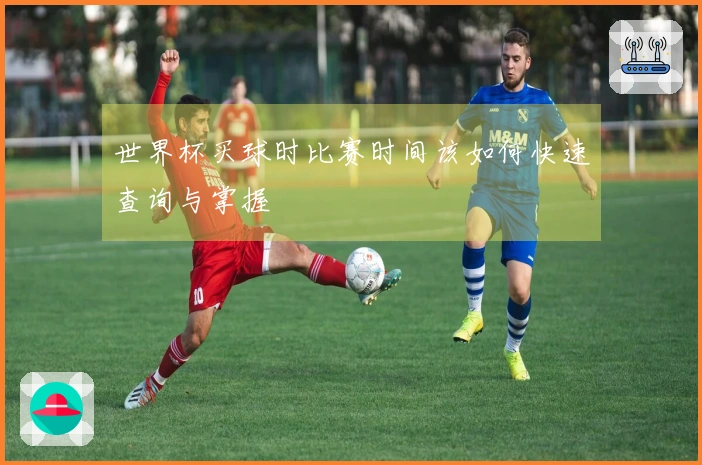 世界杯买球时比赛时间该如何快速查询与掌握