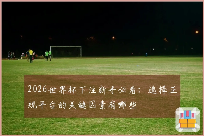 2026世界杯下注新手必看：选择正规平台的关键因素有哪些