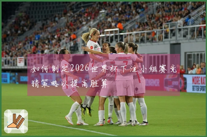 如何制定2026世界杯下注小组赛竞猜策略以提高胜算