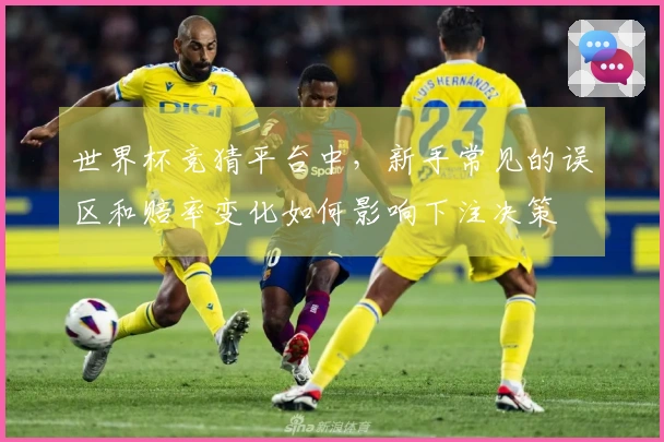 世界杯竞猜平台中，新手常见的误区和赔率变化如何影响下注决策