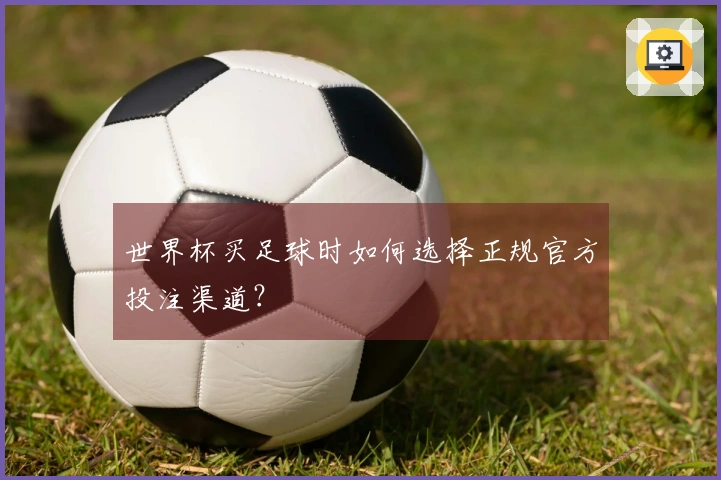 世界杯买足球时如何选择正规官方投注渠道？