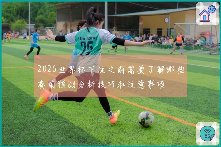 2026世界杯下注之前需要了解哪些赛前预测分析技巧和注意事项