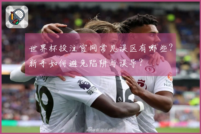 世界杯投注官网常见误区有哪些？新手如何避免陷阱与误导？