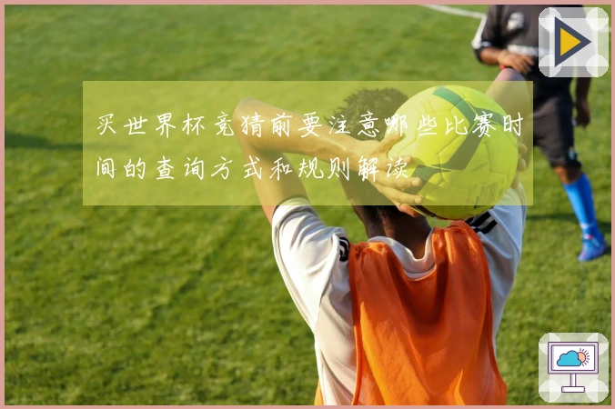 买世界杯竞猜前要注意哪些比赛时间的查询方式和规则解读