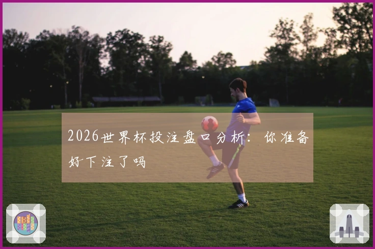2026世界杯投注盘口分析：你准备好下注了吗