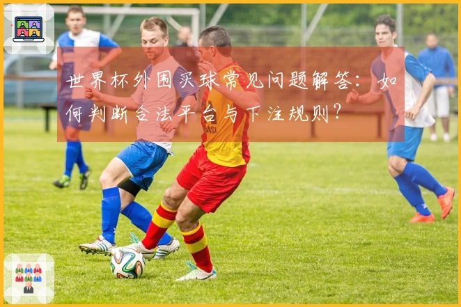 世界杯外围买球常见问题解答：如何判断合法平台与下注规则？