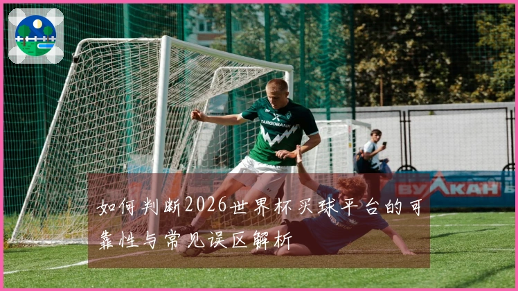 如何判断2026世界杯买球平台的可靠性与常见误区解析