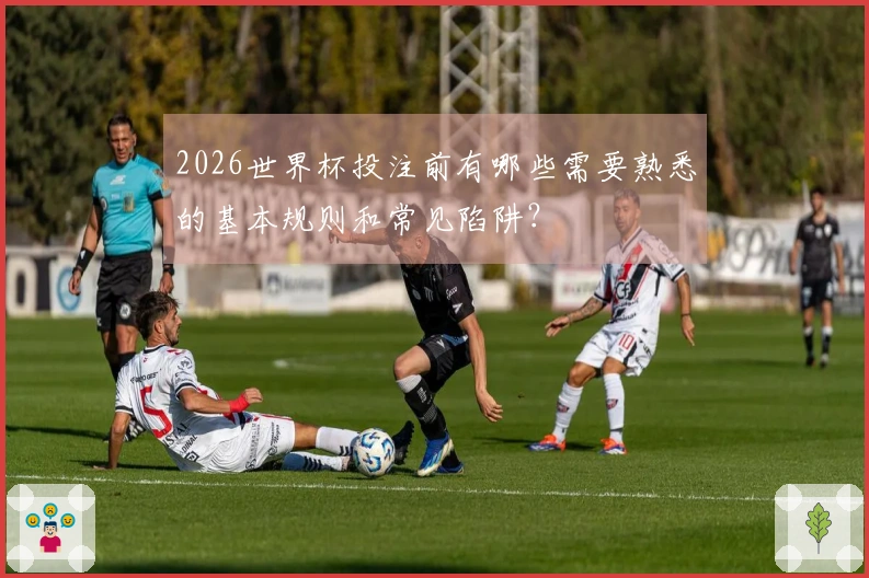 2026世界杯投注前有哪些需要熟悉的基本规则和常见陷阱？