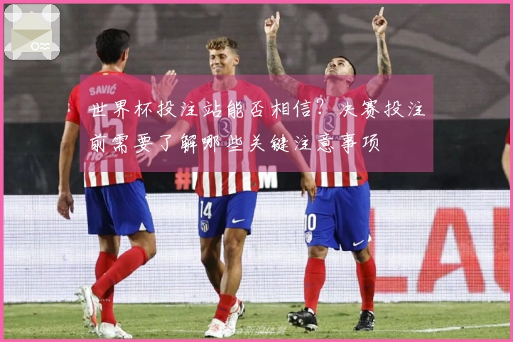 世界杯投注站能否相信？决赛投注前需要了解哪些关键注意事项